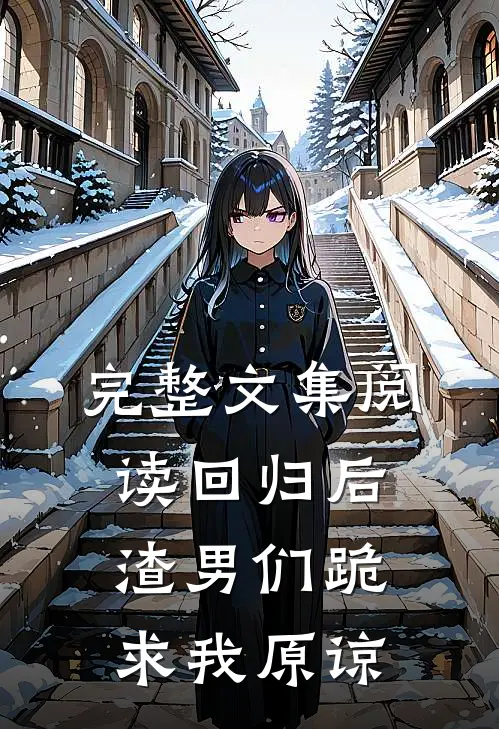 完整文集阅读回归后，渣男们跪求我原谅