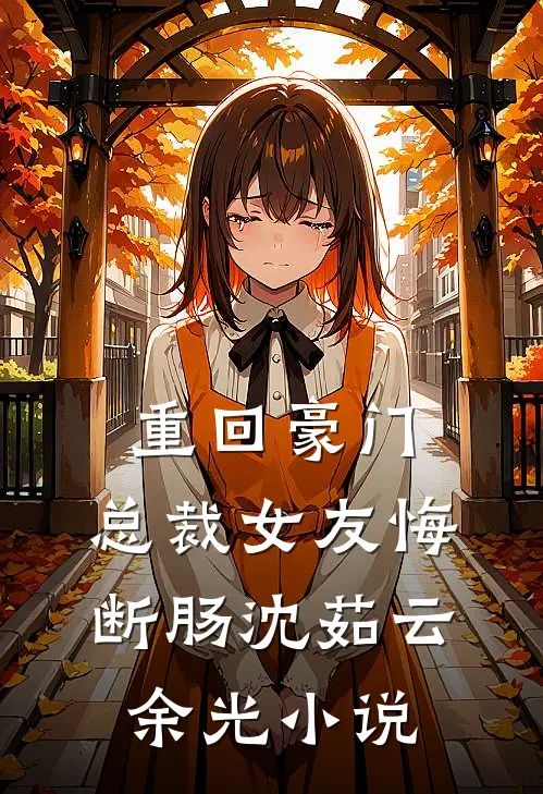 重回豪门，总裁女友悔断肠沈茹云余光小说