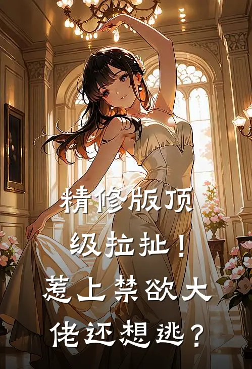 精修版顶级拉扯！惹上禁欲大佬还想逃？
