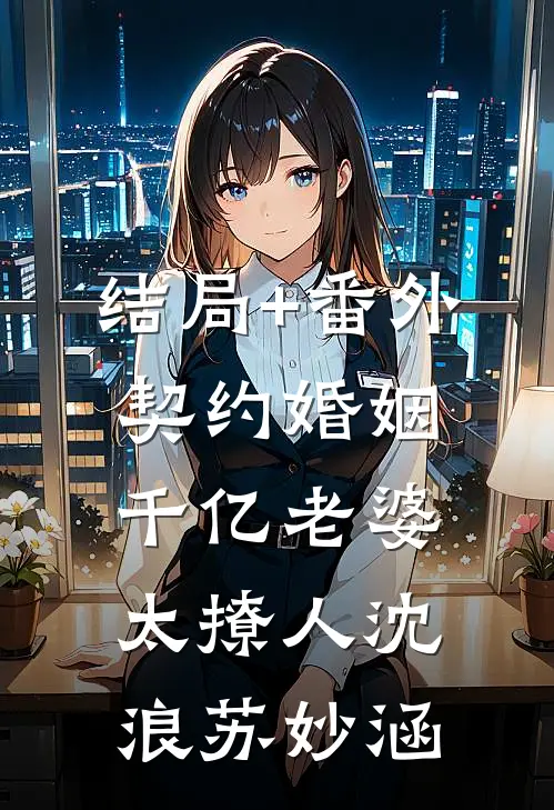 结局+番外契约婚姻：千亿老婆太撩人沈浪苏妙涵