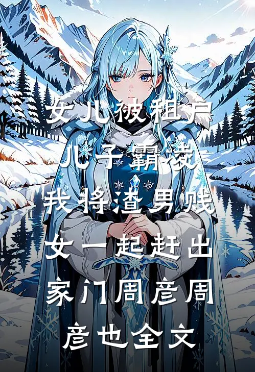 女儿被租户儿子霸凌，我将渣男贱女一起赶出家门周彦周彦也全文