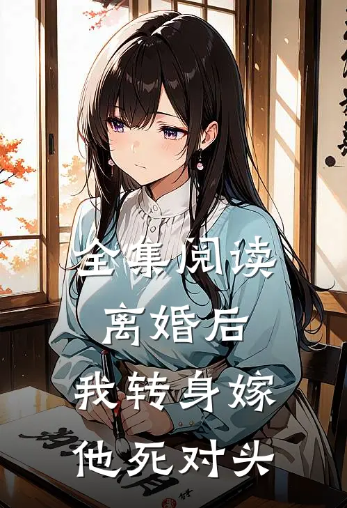 全集阅读离婚后，我转身嫁他死对头