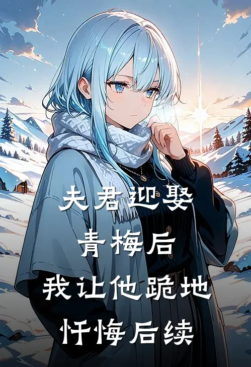 夫君迎娶青梅后，我让他跪地忏悔后续