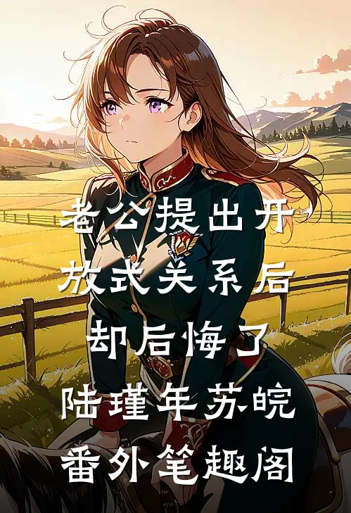 老公提出开放式关系后，却后悔了：陆瑾年苏皖番外笔趣阁