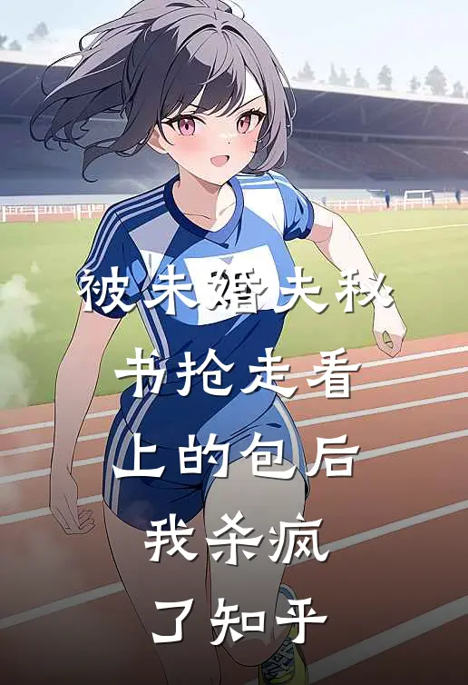 被未婚夫秘书抢走看上的包后，我杀疯了知乎