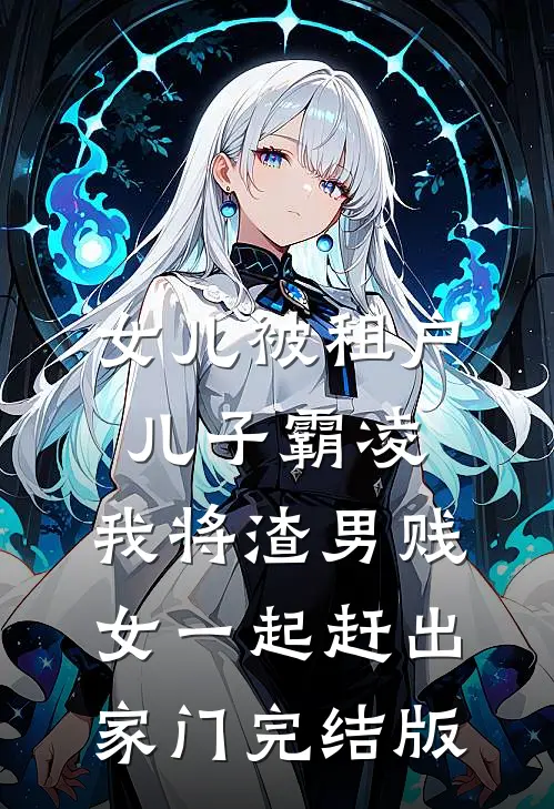 女儿被租户儿子霸凌，我将渣男贱女一起赶出家门完结版