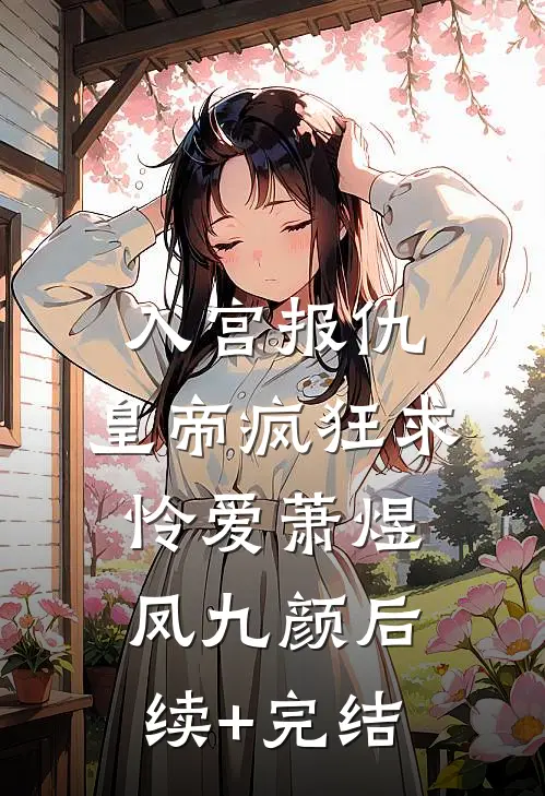 入宫报仇，皇帝疯狂求怜爱萧煜凤九颜后续+完结