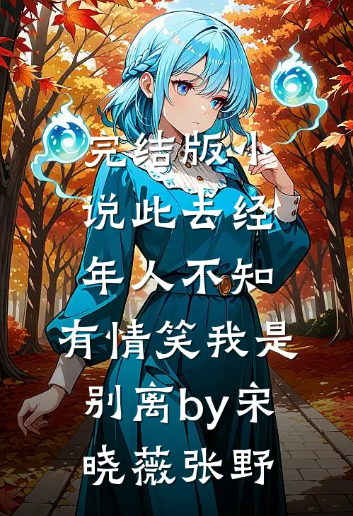 完结版小说此去经年人不知，有情笑我是别离by宋晓薇张野