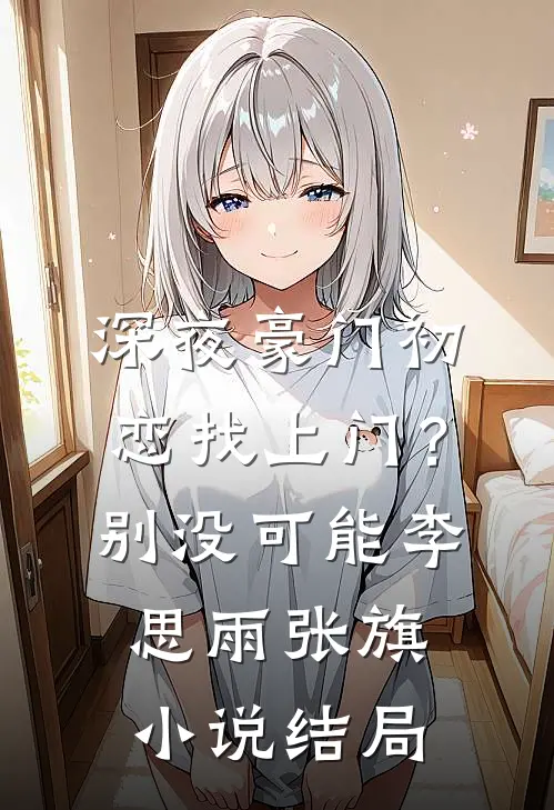 深夜豪门初恋找上门？别，没可能李思雨张旗小说结局