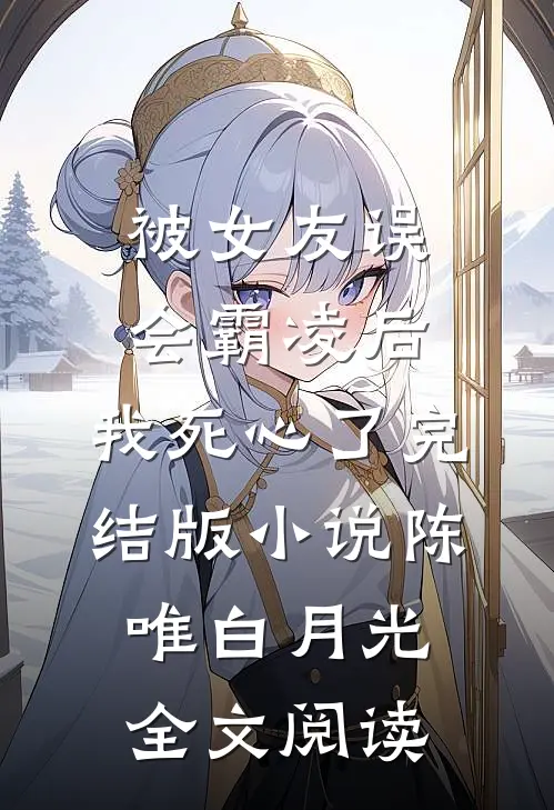 被女友误会霸凌后，我死心了完结版小说_陈唯白月光全文阅读