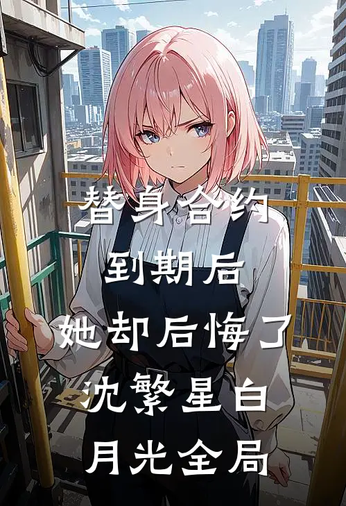 替身合约到期后，她却后悔了沈繁星白月光全局