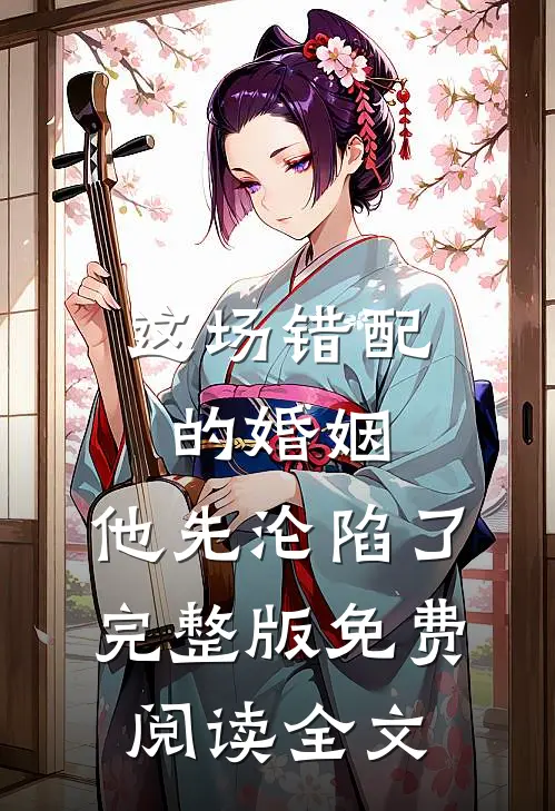 这场错配的婚姻，他先沦陷了完整版免费阅读全文