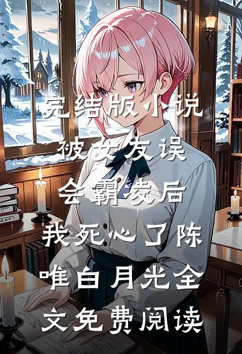 完结版小说被女友误会霸凌后，我死心了陈唯白月光全文免费阅读