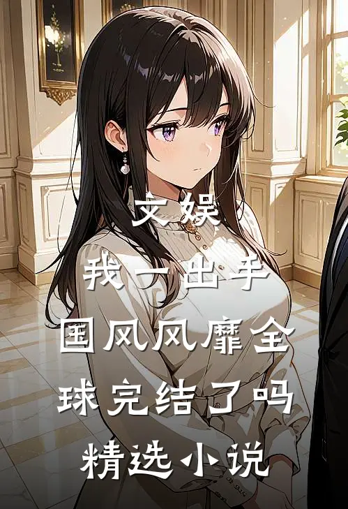 文娱:我一出手,国风风靡全球完结了吗精选小说