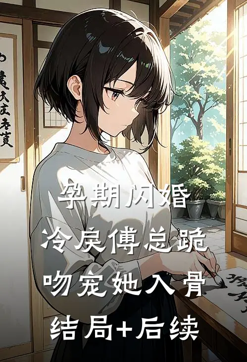 孕期闪婚，冷戾傅总跪吻宠她入骨结局+后续