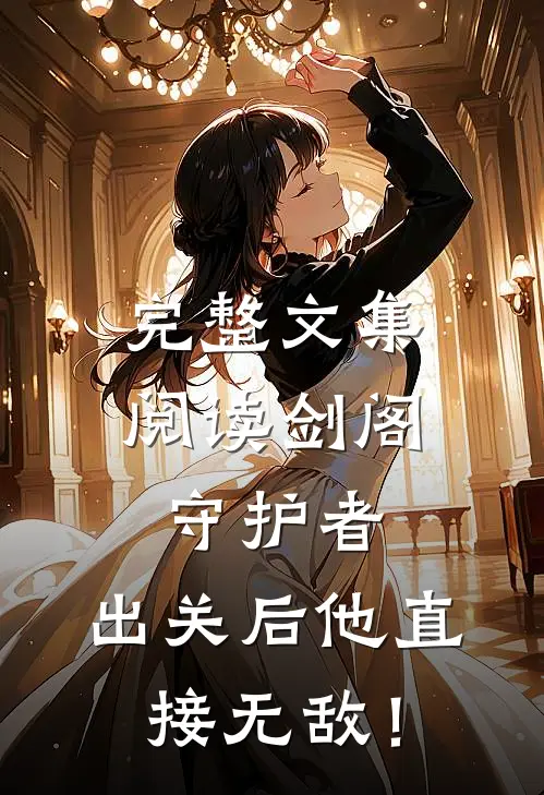 完整文集阅读剑阁守护者，出关后他直接无敌！
