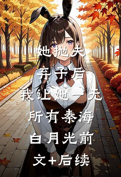 她抛夫弃子后，我让她一无所有秦海白月光前文+后续
