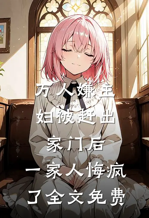 万人嫌主妇被赶出家门后，一家人悔疯了全文免费