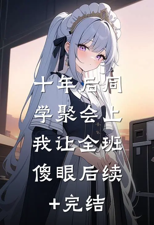 十年后同学聚会上，我让全班傻眼后续+完结