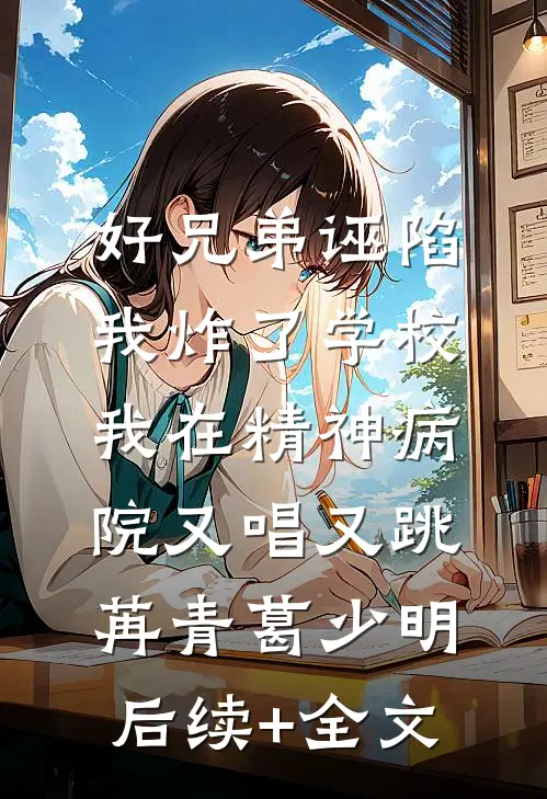 好兄弟诬陷我炸了学校，我在精神病院又唱又跳苒青葛少明后续+全文