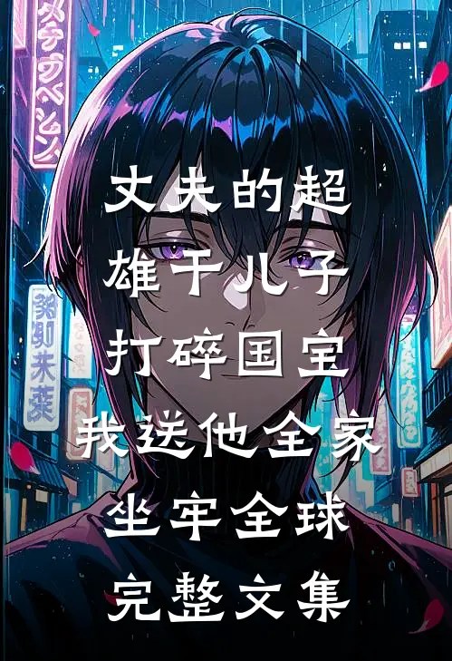 丈夫的超雄干儿子打碎国宝，我送他全家坐牢全球完整文集