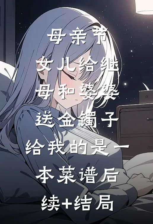 母亲节，女儿给继母和婆婆送金镯子，给我的是一本菜谱后续+结局