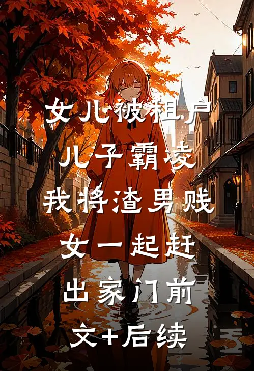 女儿被租户儿子霸凌，我将渣男贱女一起赶出家门前文+后续