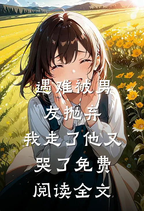 遇难被男友抛弃，我走了他又哭了免费阅读全文
