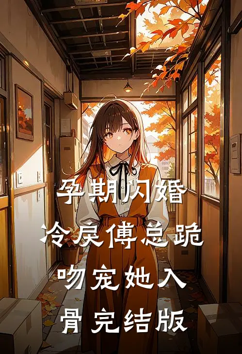 孕期闪婚，冷戾傅总跪吻宠她入骨完结版