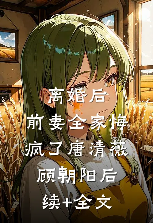 离婚后，前妻全家悔疯了唐清薇顾朝阳后续+全文