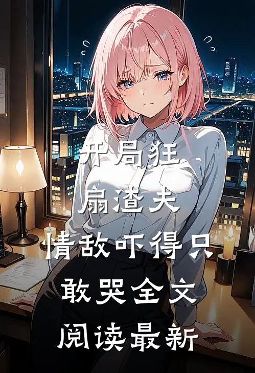 开局狂扇渣夫,情敌吓得只敢哭全文阅读最新章节