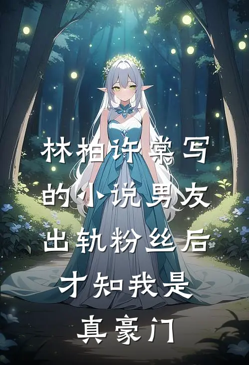 林柏许棠写的小说男友出轨粉丝后，才知我是真豪门