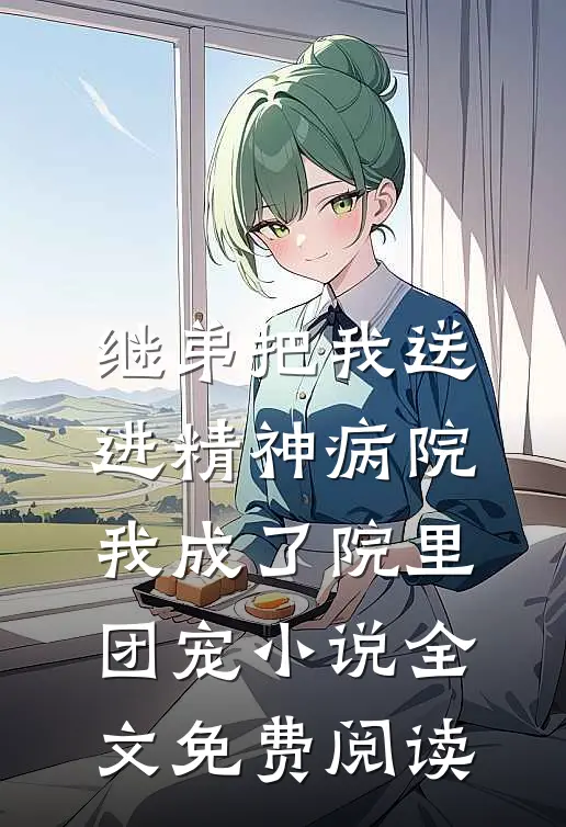 继弟把我送进精神病院，我成了院里团宠小说全文免费阅读