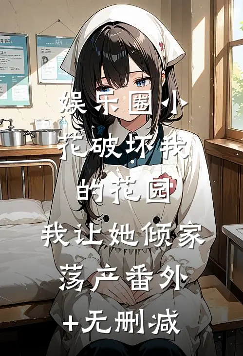 娱乐圈小花破坏我的花园，我让她倾家荡产番外+无删减