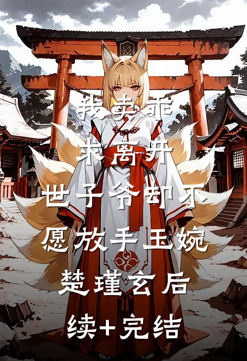 我卖乖求离开，世子爷却不愿放手玉婉楚瑾玄后续+完结