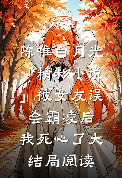 陈唯白月光「精彩小说」被女友误会霸凌后，我死心了大结局阅读
