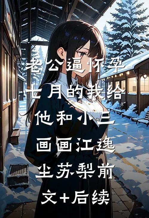 老公逼怀孕七月的我给他和小三画画江逸尘苏梨前文+后续