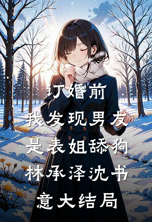 订婚前，我发现男友是表姐舔狗林承泽沈书意大结局