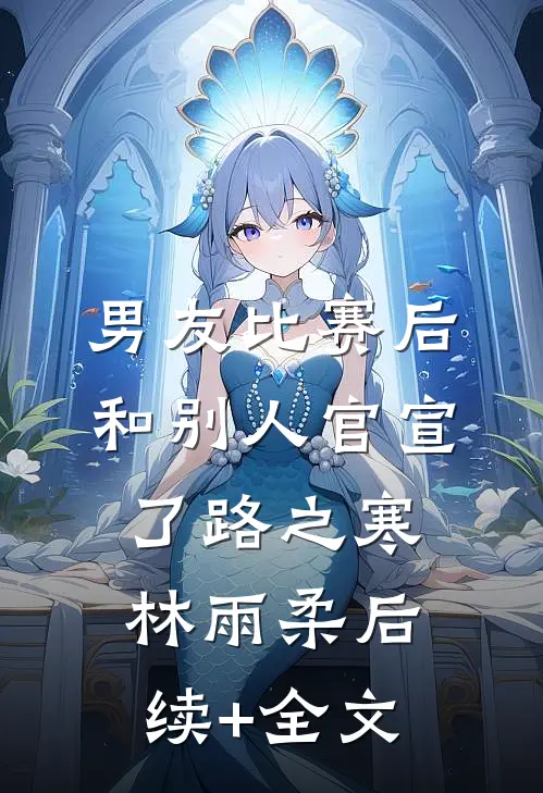 男友比赛后和别人官宣了路之寒林雨柔后续+全文