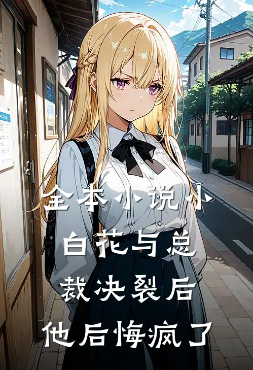 全本小说小白花与总裁决裂后,他后悔疯了