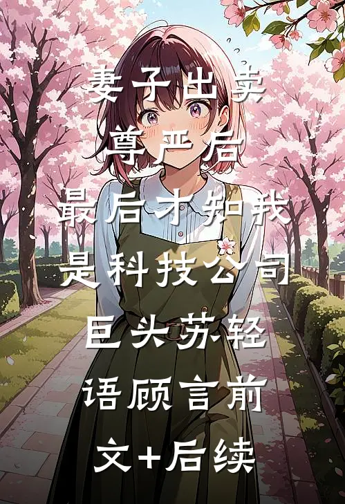妻子出卖尊严后，最后才知我是科技公司巨头苏轻语顾言前文+后续