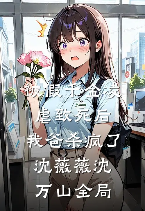 被假千金凌虐致死后，我爸杀疯了沈薇薇沈万山全局