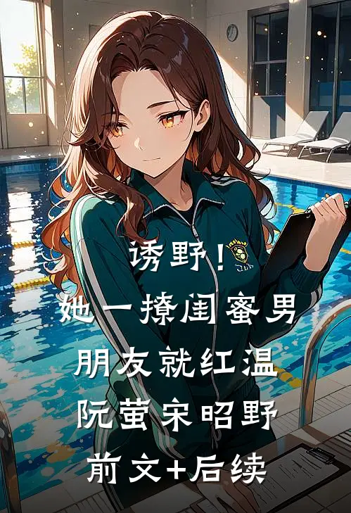 诱野！她一撩，闺蜜男朋友就红温阮萤宋昭野前文+后续