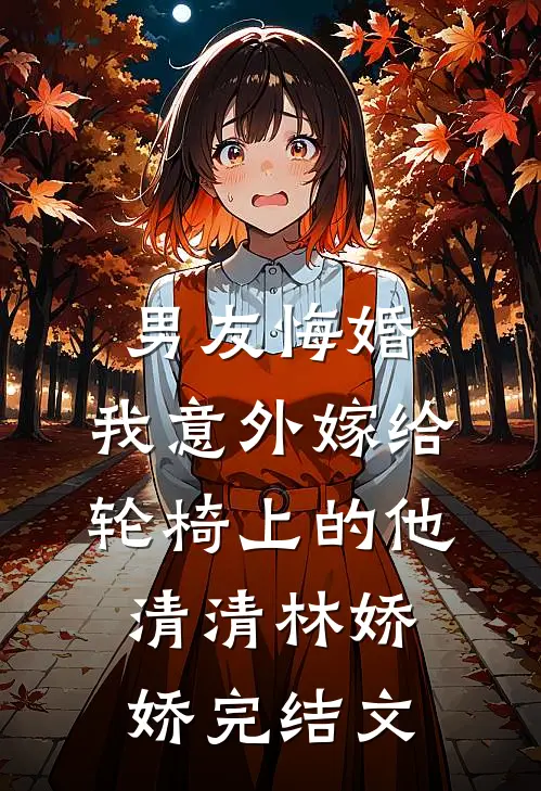 男友悔婚，我意外嫁给轮椅上的他清清林娇娇完结文