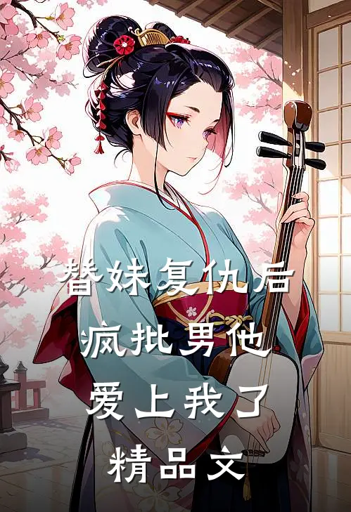 替妹复仇后，疯批男他爱上我了精品文