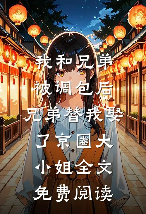 我和兄弟被调包后，兄弟替我娶了京圈大小姐全文免费阅读