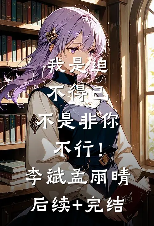 我是迫不得已，不是非你不行！李斌孟雨晴后续+完结