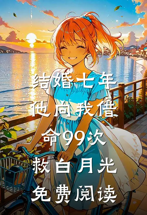 结婚七年，他向我借命99次救白月光免费阅读