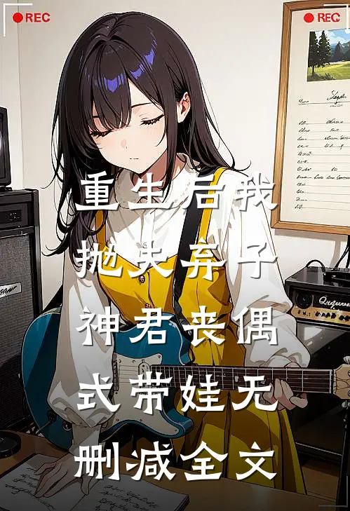 重生后我抛夫弃子，神君丧偶式带娃无删减全文