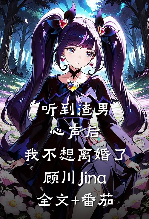 听到渣男心声后，我不想离婚了顾川Jina全文+番茄